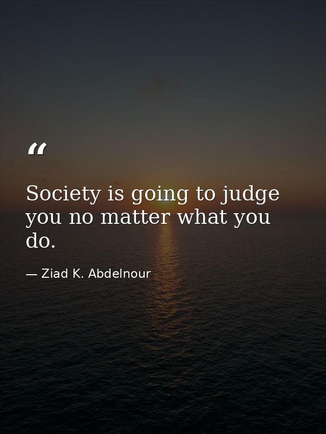 Society is going to judge you no matter what you do. — Ziad K. Abdelnour