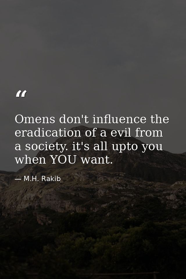 Omens don't influence the eradication of a evil from a society. it's all upto you when YOU want. — M.H. Rakib