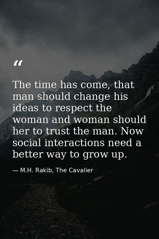 The time has come, that man should change his ideas to respect the woman and woman should her to trust the man. Now soci — M.H. Rakib, The Cavalier