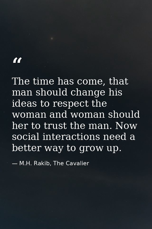 The time has come, that man should change his ideas to respect the woman and woman should her to trust the man. Now soci — M.H. Rakib, The Cavalier
