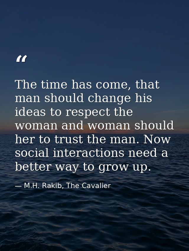 The time has come, that man should change his ideas to respect the woman and woman should her to trust the man. Now soci — M.H. Rakib, The Cavalier