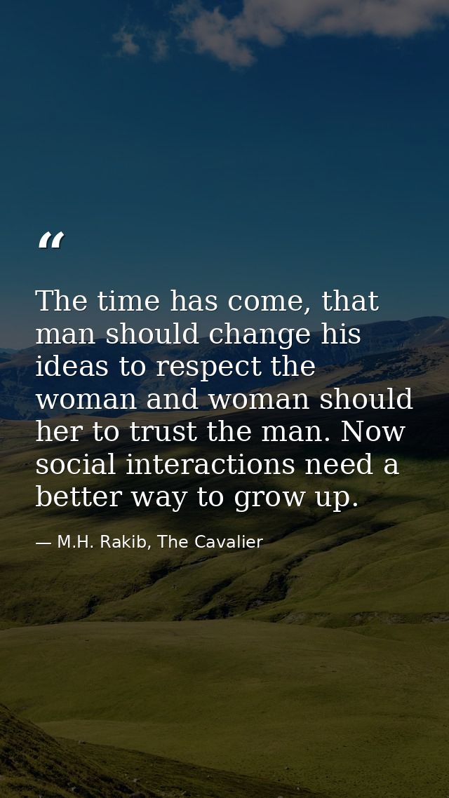 The time has come, that man should change his ideas to respect the woman and woman should her to trust the man. Now soci — M.H. Rakib, The Cavalier