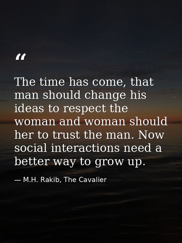 The time has come, that man should change his ideas to respect the woman and woman should her to trust the man. Now soci — M.H. Rakib, The Cavalier