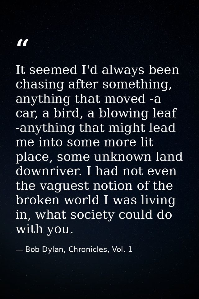 It seemed I'd always been chasing after something, anything that moved -a car, a bird, a blowing leaf -anything that mig — Bob Dylan, Chronicles, Vol. 1