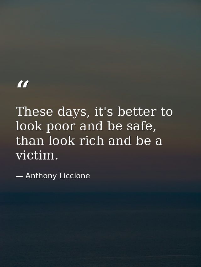 These days, it's better to look poor and be safe, than look rich and be a victim. — Anthony Liccione