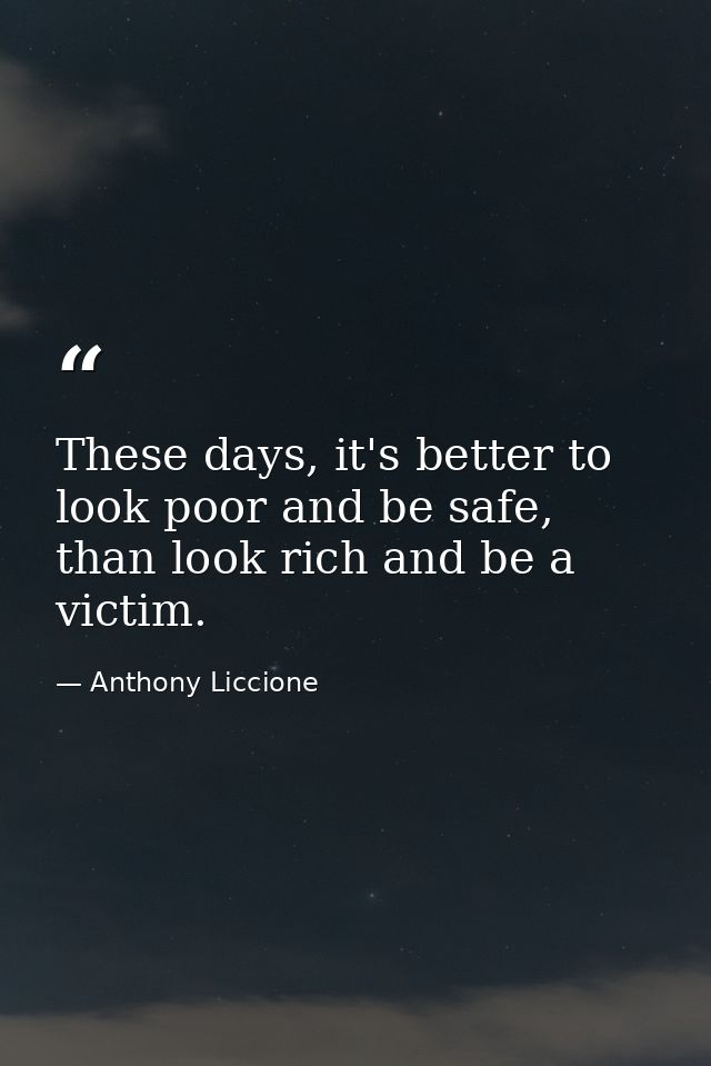 These days, it's better to look poor and be safe, than look rich and be a victim. — Anthony Liccione