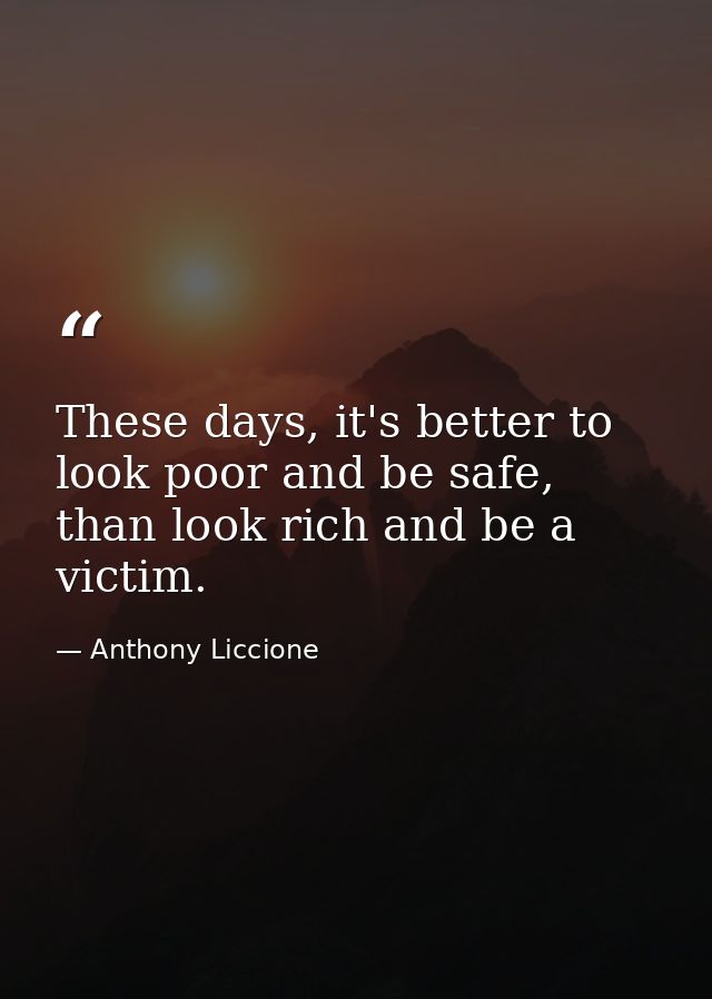 These days, it's better to look poor and be safe, than look rich and be a victim. — Anthony Liccione