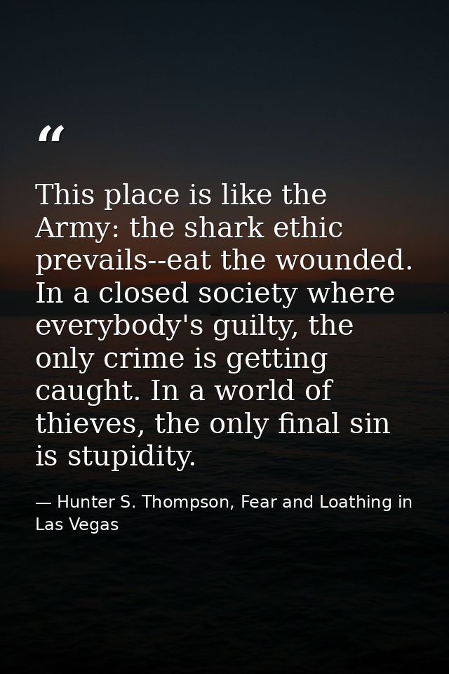 This place is like the Army: the shark ethic prevails--eat the wounded. In a closed society where everybody's guilty, th — Hunter S. Thompson, Fear and Loathing in Las Vegas