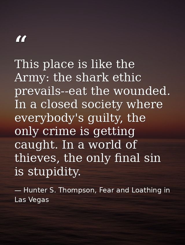 This place is like the Army: the shark ethic prevails--eat the wounded. In a closed society where everybody's guilty, th — Hunter S. Thompson, Fear and Loathing in Las Vegas