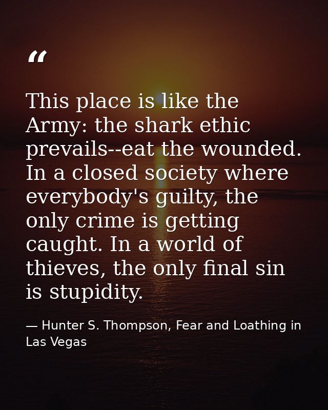 This place is like the Army: the shark ethic prevails--eat the wounded. In a closed society where everybody's guilty, th — Hunter S. Thompson, Fear and Loathing in Las Vegas