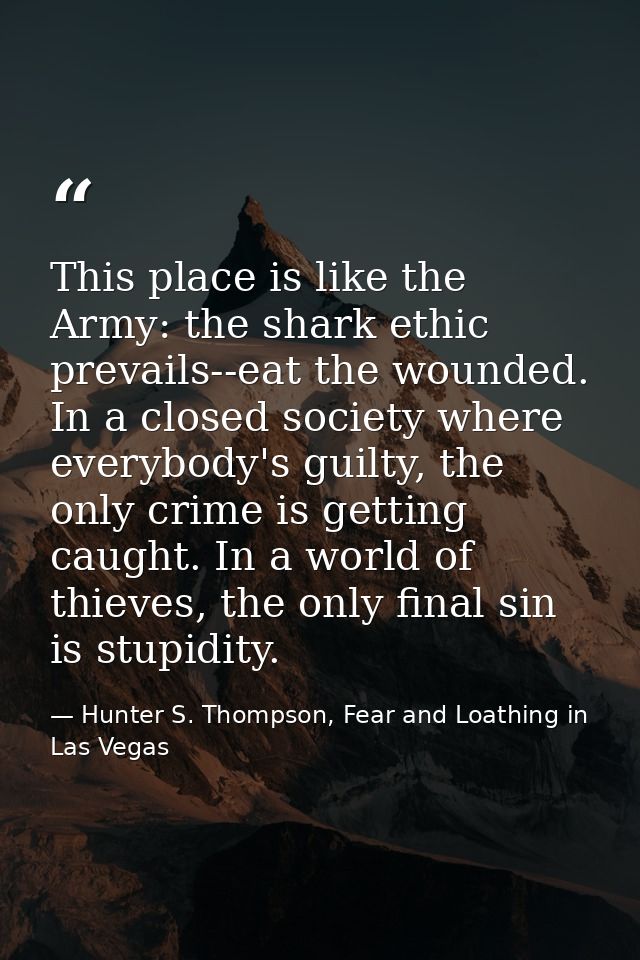 This place is like the Army: the shark ethic prevails--eat the wounded. In a closed society where everybody's guilty, th — Hunter S. Thompson, Fear and Loathing in Las Vegas