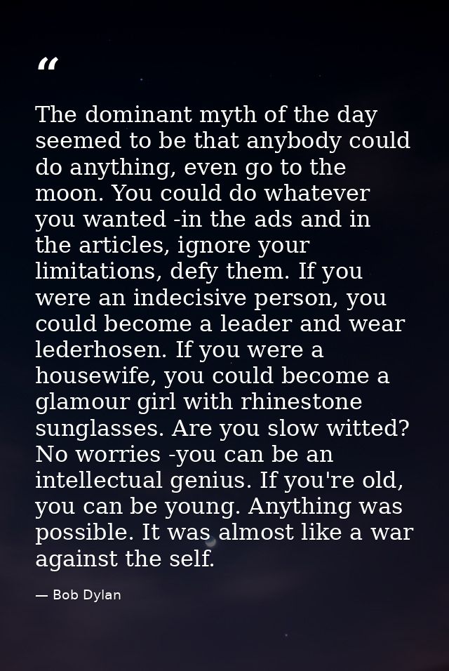 The dominant myth of the day seemed to be that anybody could do anything, even go to the moon. You could do whatever you — Bob Dylan
