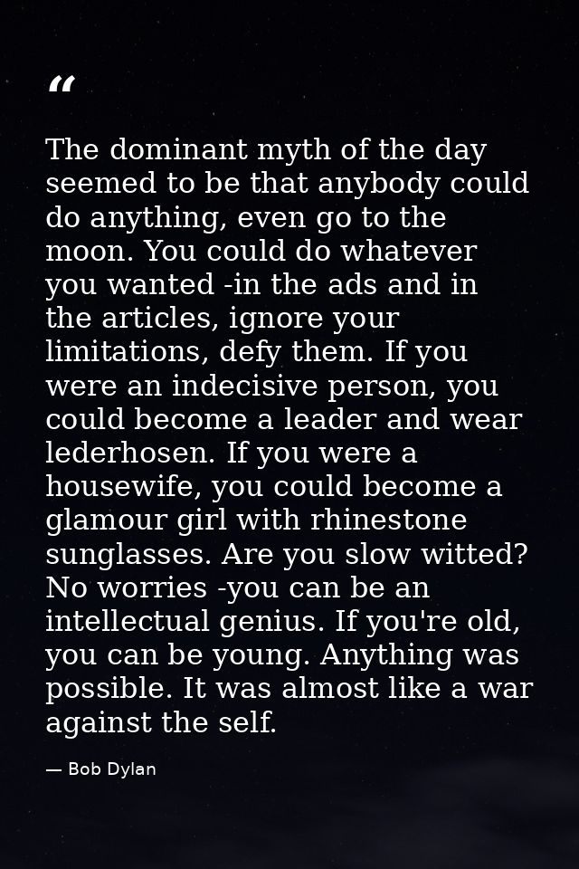 The dominant myth of the day seemed to be that anybody could do anything, even go to the moon. You could do whatever you — Bob Dylan