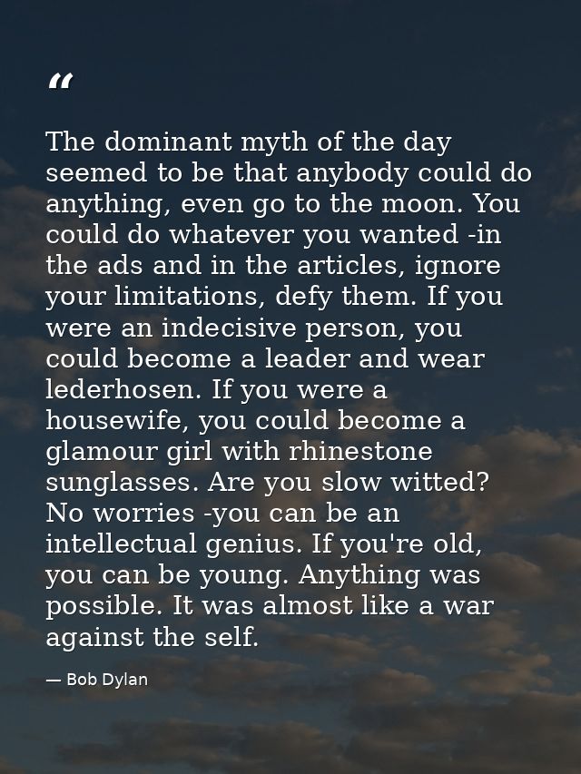 The dominant myth of the day seemed to be that anybody could do anything, even go to the moon. You could do whatever you — Bob Dylan