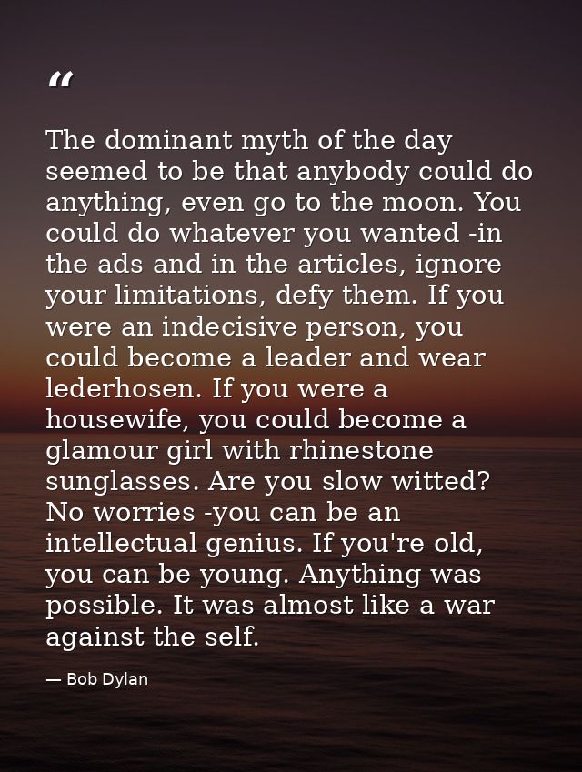 The dominant myth of the day seemed to be that anybody could do anything, even go to the moon. You could do whatever you — Bob Dylan