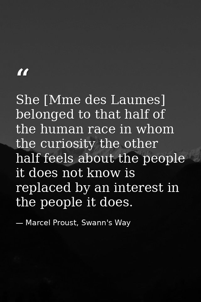She [Mme des Laumes] belonged to that half of the human race in whom the curiosity the other half feels about the people — Marcel Proust, Swann's Way