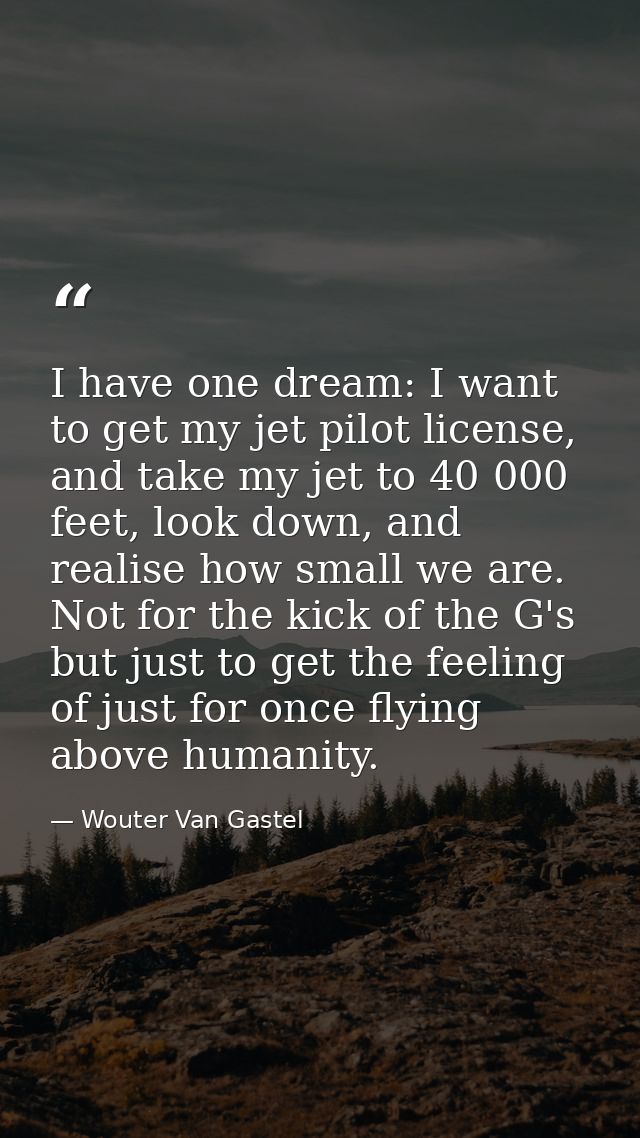 I have one dream: I want to get my jet pilot license, and take my jet to 40 000 feet, look down, and realise how small w — Wouter Van Gastel