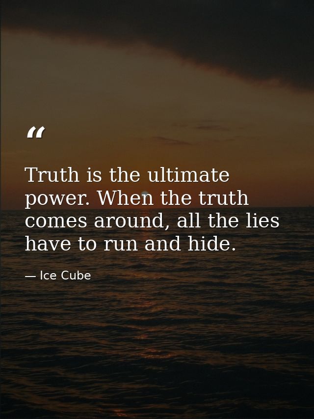 Truth is the ultimate power. When the truth comes around, all the lies have to run and hide. — Ice Cube
