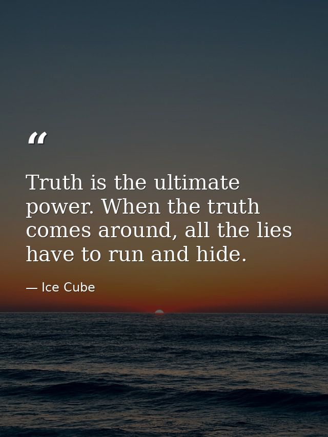 Truth is the ultimate power. When the truth comes around, all the lies have to run and hide. — Ice Cube