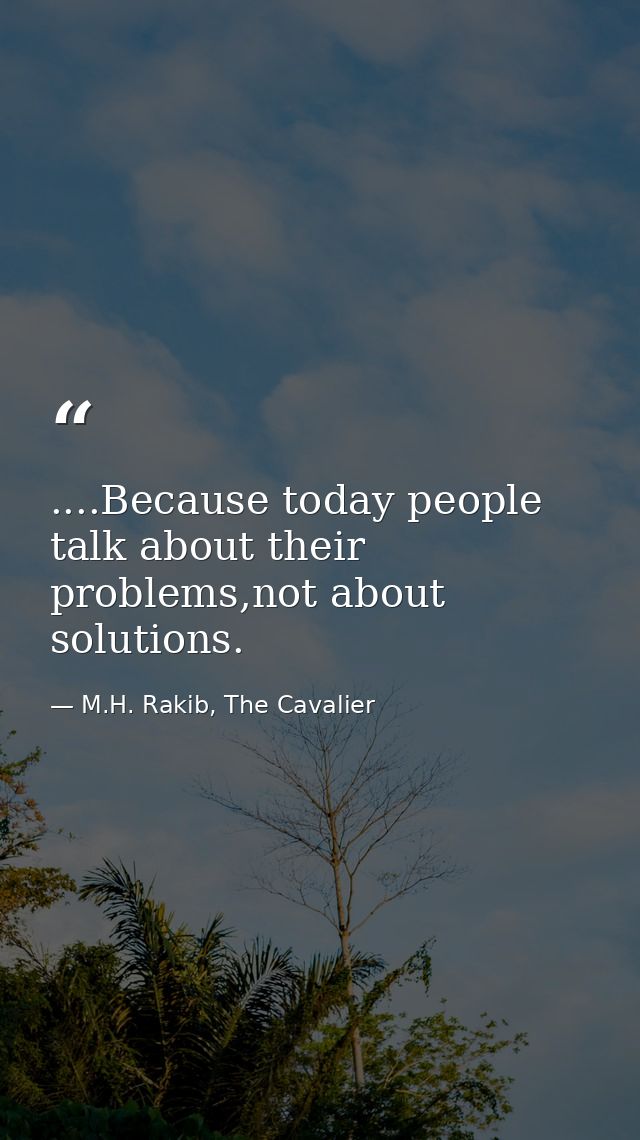 ....Because today people talk about their problems,not about solutions. — M.H. Rakib, The Cavalier