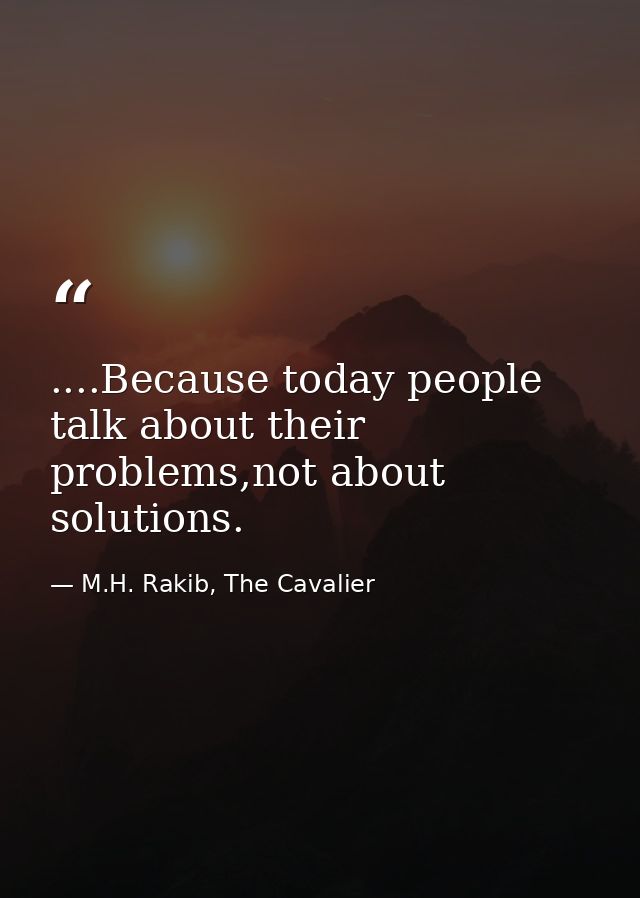 ....Because today people talk about their problems,not about solutions. — M.H. Rakib, The Cavalier