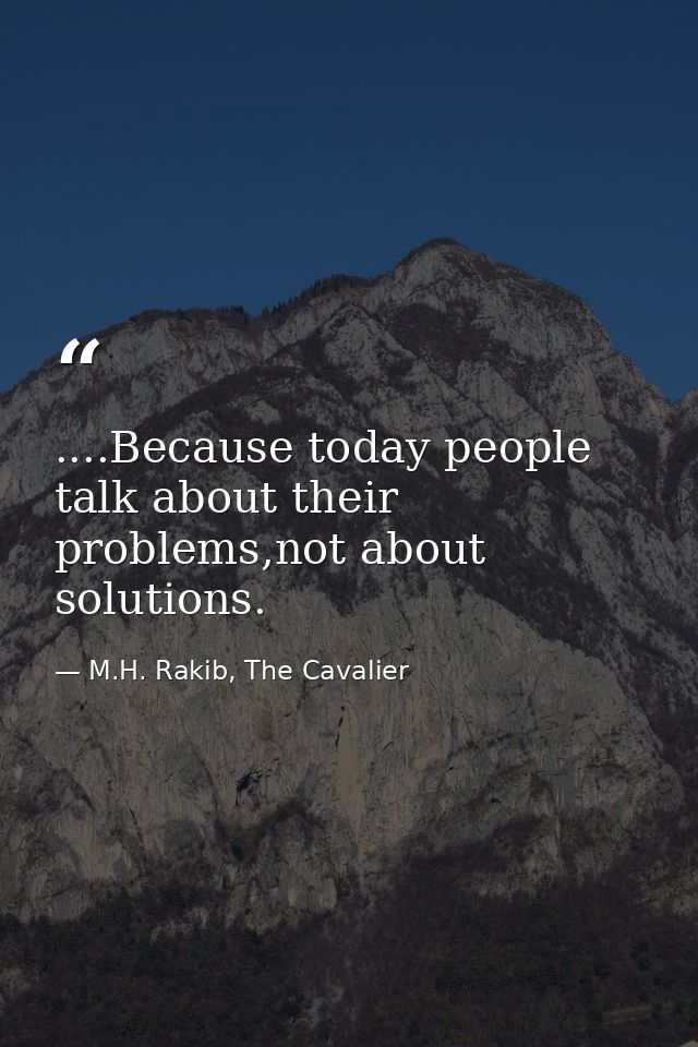 ....Because today people talk about their problems,not about solutions. — M.H. Rakib, The Cavalier