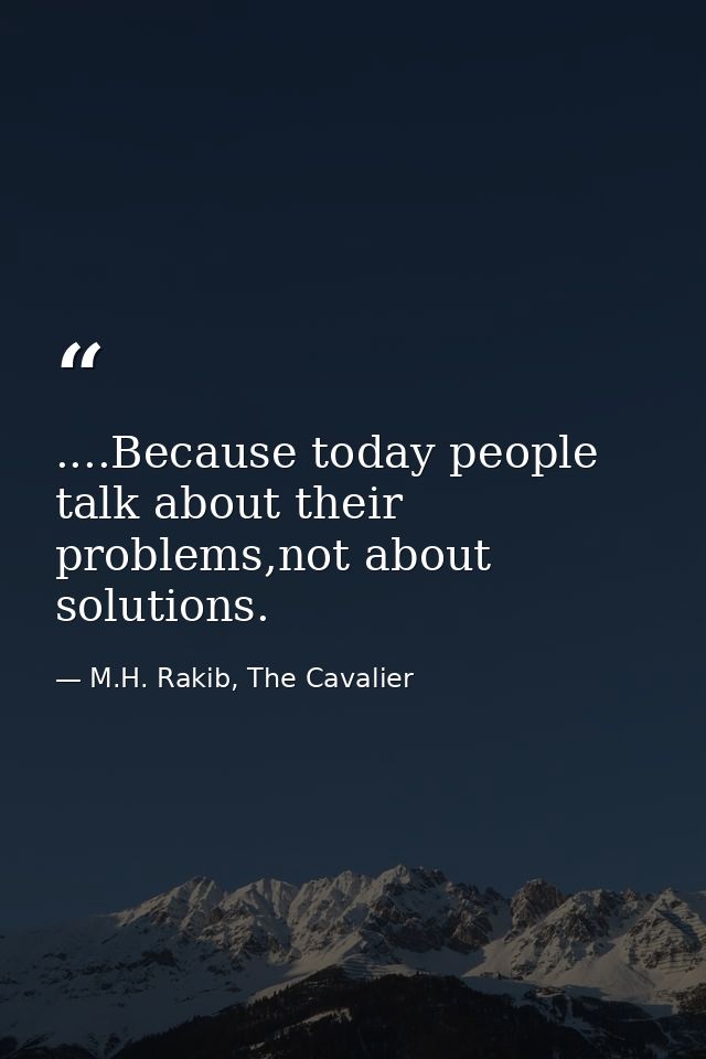....Because today people talk about their problems,not about solutions. — M.H. Rakib, The Cavalier
