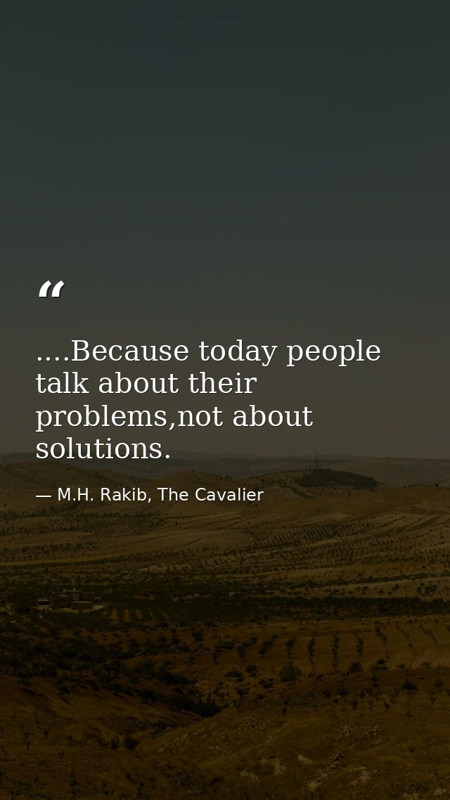 ....Because today people talk about their problems,not about solutions. — M.H. Rakib, The Cavalier