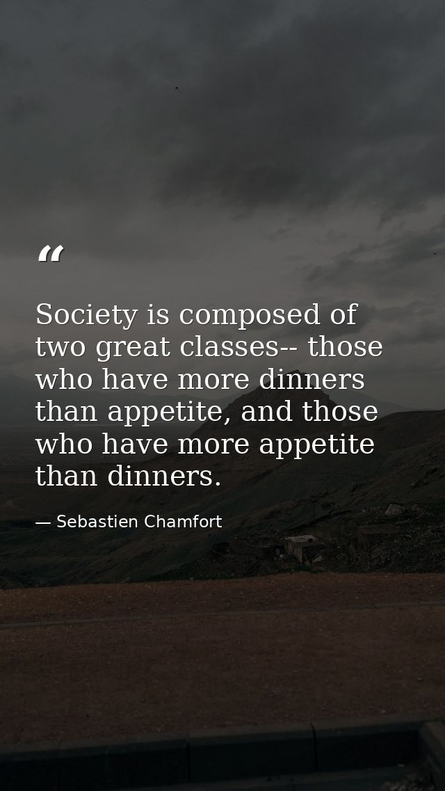 Society is composed of two great classes-- those who have more dinners than appetite, and those who have more appetite t — Sebastien Chamfort
