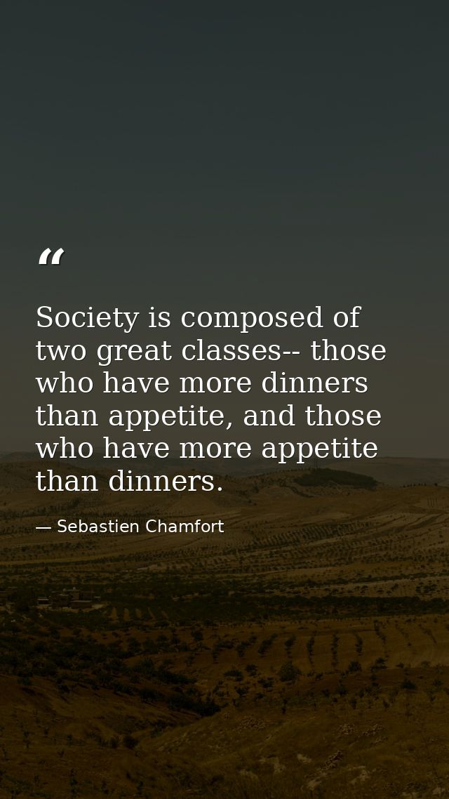 Society is composed of two great classes-- those who have more dinners than appetite, and those who have more appetite t — Sebastien Chamfort
