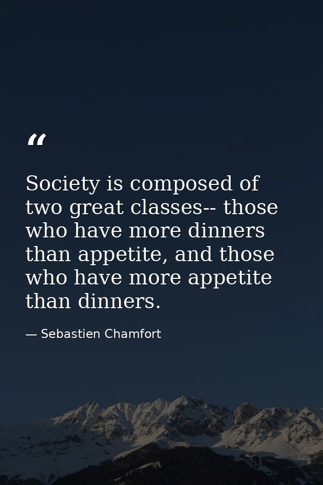 Society is composed of two great classes-- those who have more dinners than appetite, and those who have more appetite t — Sebastien Chamfort
