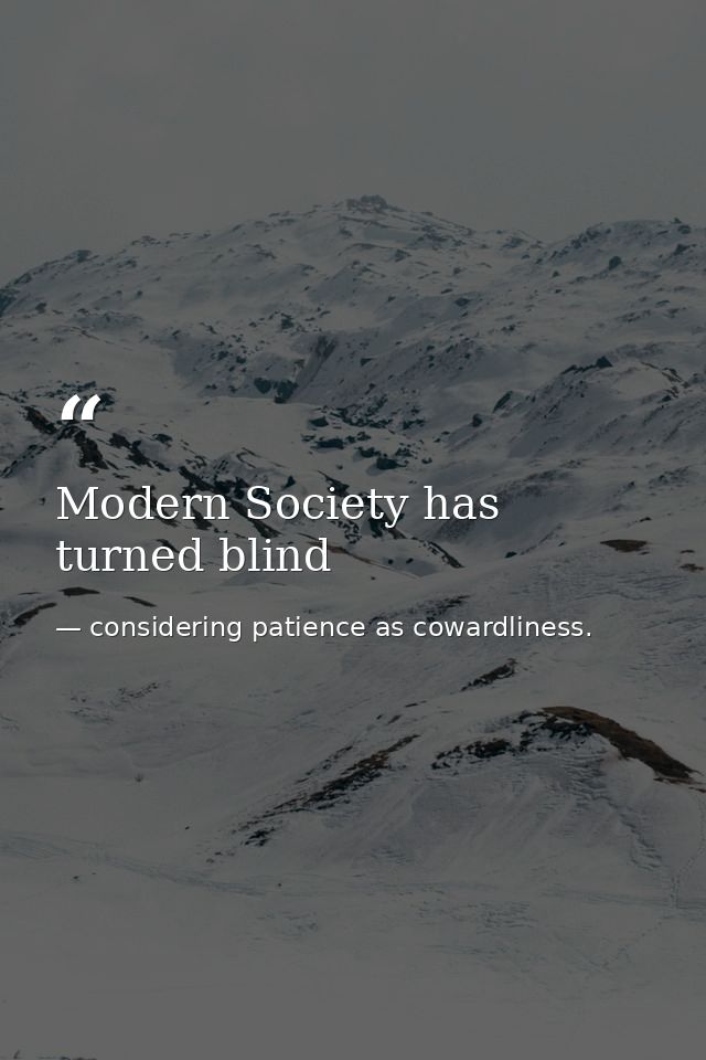 Modern Society has turned blind — considering patience as cowardliness.