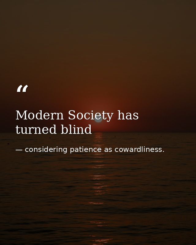 Modern Society has turned blind — considering patience as cowardliness.
