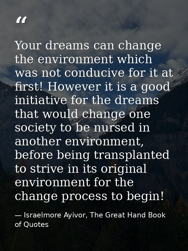Your dreams can change the environment which was not conducive for it at first! However it is a good initiative for the  — Israelmore Ayivor, The Great Hand Book of Quotes