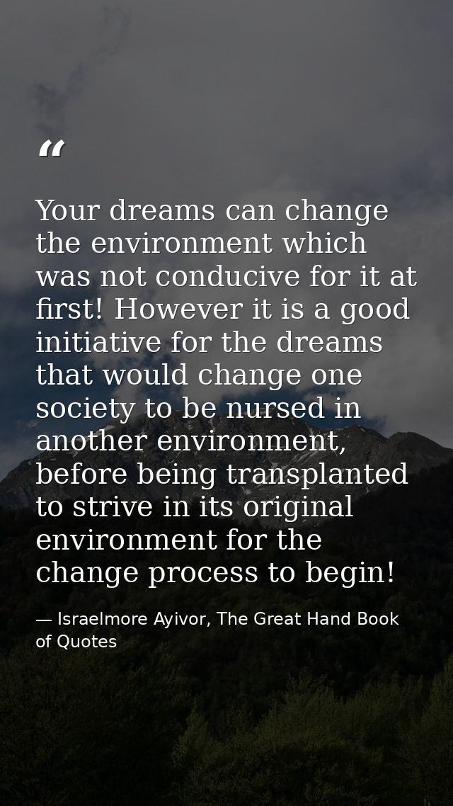 Your dreams can change the environment which was not conducive for it at first! However it is a good initiative for the  — Israelmore Ayivor, The Great Hand Book of Quotes