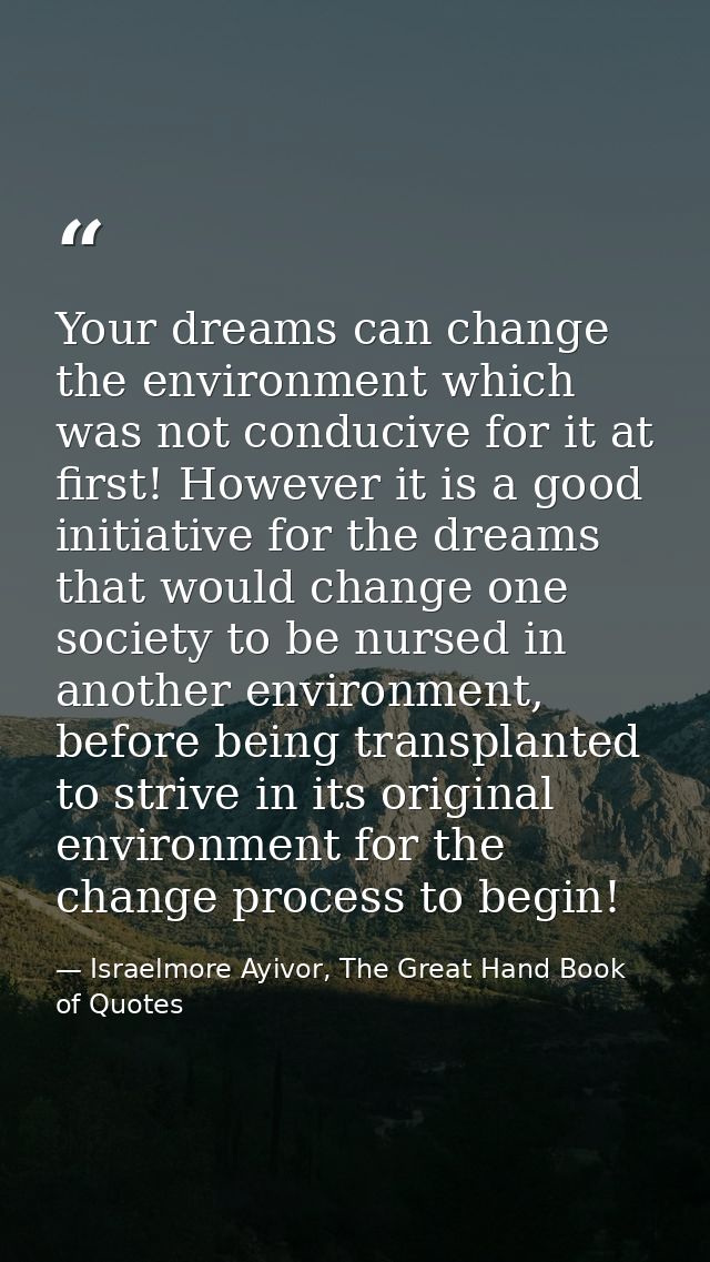 Your dreams can change the environment which was not conducive for it at first! However it is a good initiative for the  — Israelmore Ayivor, The Great Hand Book of Quotes