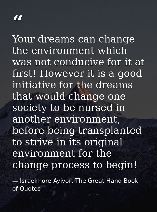 Your dreams can change the environment which was not conducive for it at first! However it is a good initiative for the  — Israelmore Ayivor, The Great Hand Book of Quotes