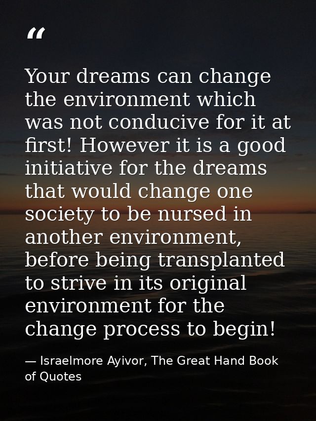 Your dreams can change the environment which was not conducive for it at first! However it is a good initiative for the  — Israelmore Ayivor, The Great Hand Book of Quotes