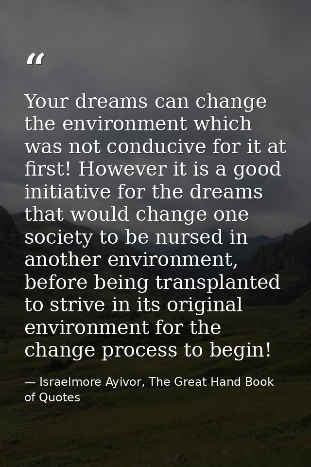 Your dreams can change the environment which was not conducive for it at first! However it is a good initiative for the  — Israelmore Ayivor, The Great Hand Book of Quotes