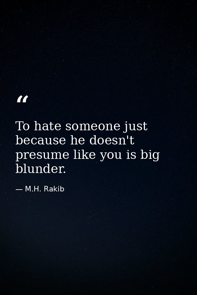 To hate someone just because he doesn't presume like you is big blunder. — M.H. Rakib