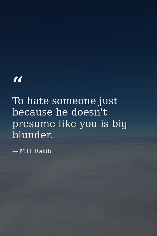 To hate someone just because he doesn't presume like you is big blunder. — M.H. Rakib