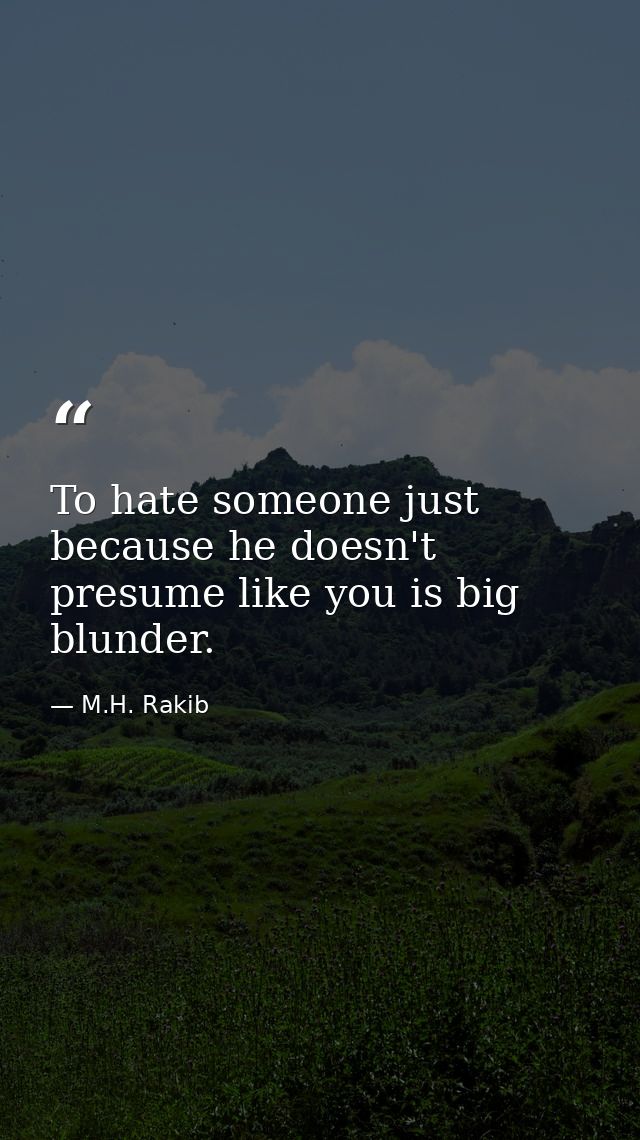 To hate someone just because he doesn't presume like you is big blunder. — M.H. Rakib
