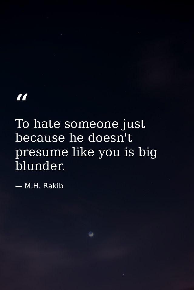 To hate someone just because he doesn't presume like you is big blunder. — M.H. Rakib
