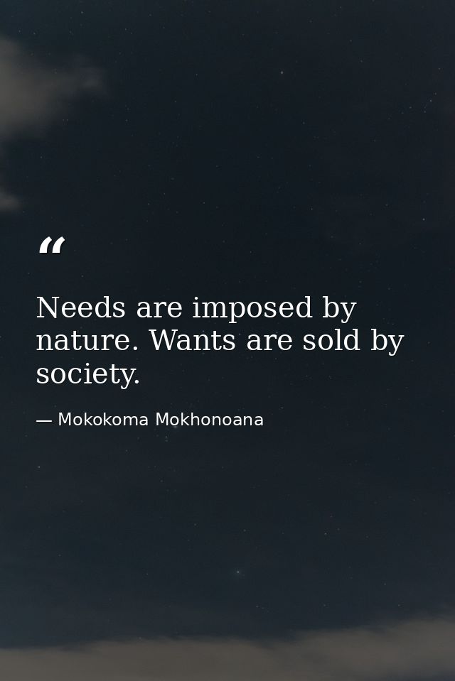 Needs are imposed by nature. Wants are sold by society. — Mokokoma Mokhonoana