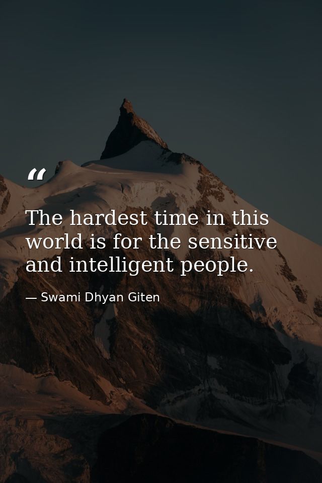 The hardest time in this world is for the sensitive and intelligent people. — Swami Dhyan Giten