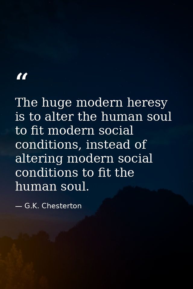 The huge modern heresy is to alter the human soul to fit modern social conditions, instead of altering modern social con — G.K. Chesterton