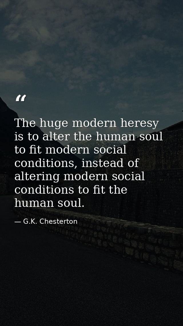 The huge modern heresy is to alter the human soul to fit modern social conditions, instead of altering modern social con — G.K. Chesterton
