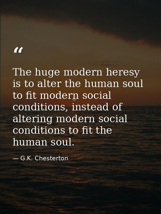 The huge modern heresy is to alter the human soul to fit modern social conditions, instead of altering modern social con — G.K. Chesterton