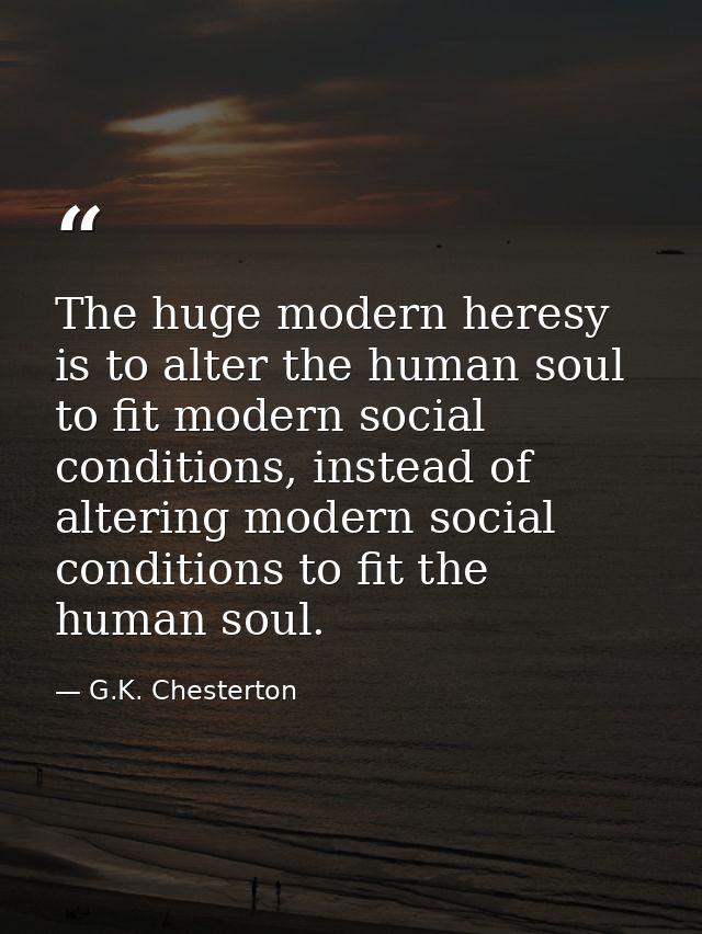The huge modern heresy is to alter the human soul to fit modern social conditions, instead of altering modern social con — G.K. Chesterton