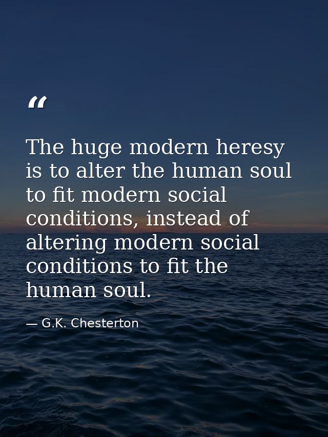 The huge modern heresy is to alter the human soul to fit modern social conditions, instead of altering modern social con — G.K. Chesterton